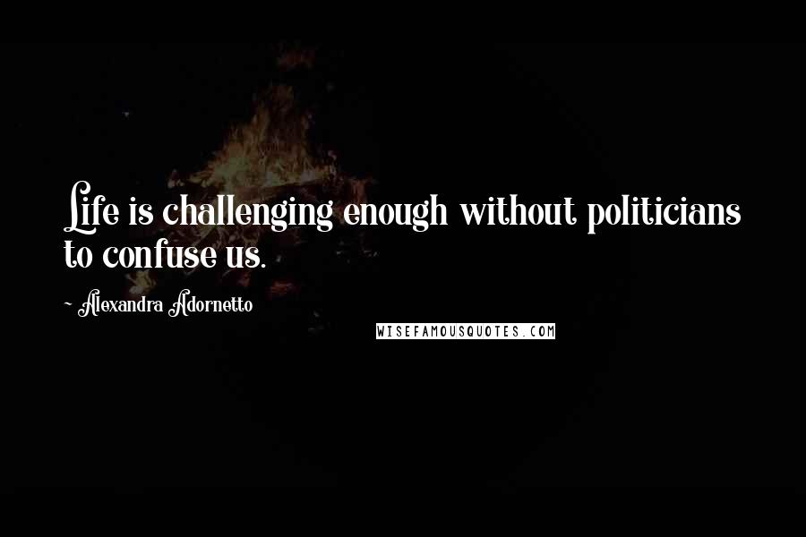 Alexandra Adornetto Quotes: Life is challenging enough without politicians to confuse us.