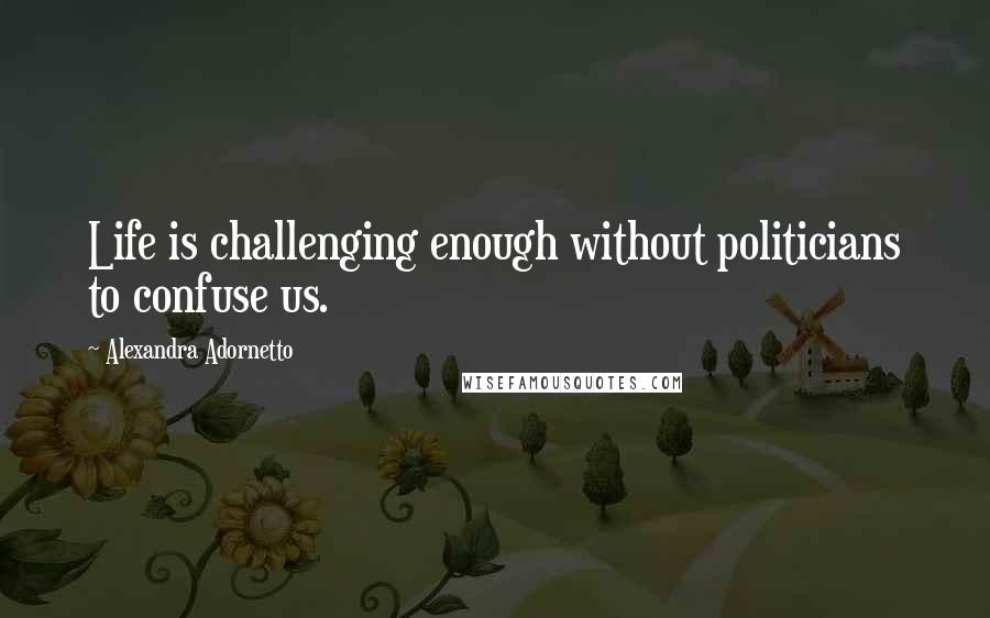 Alexandra Adornetto Quotes: Life is challenging enough without politicians to confuse us.