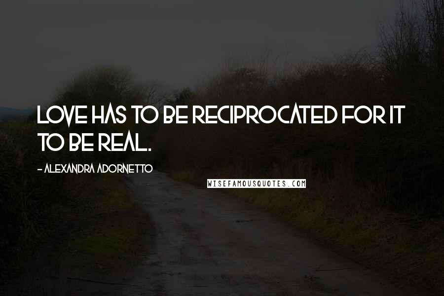 Alexandra Adornetto Quotes: Love has to be reciprocated for it to be real.