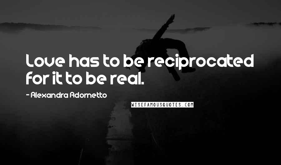 Alexandra Adornetto Quotes: Love has to be reciprocated for it to be real.