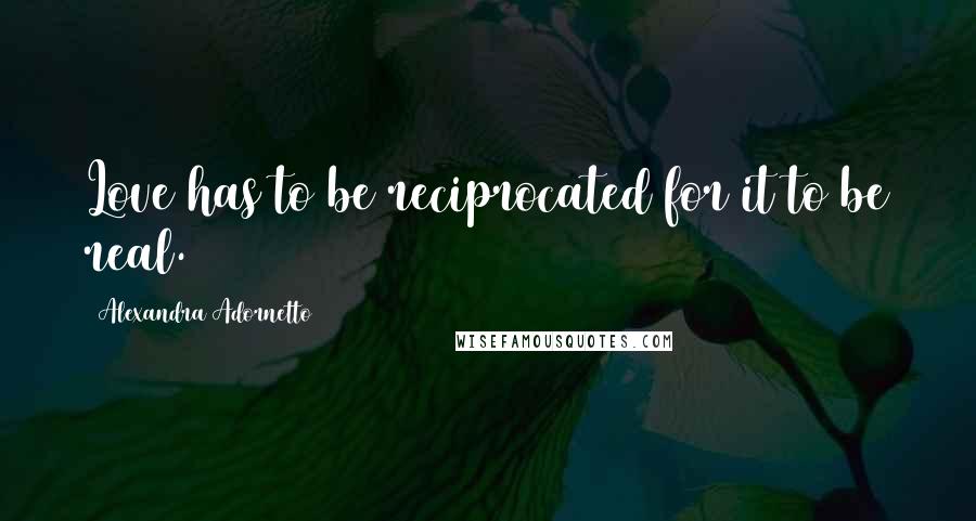 Alexandra Adornetto Quotes: Love has to be reciprocated for it to be real.