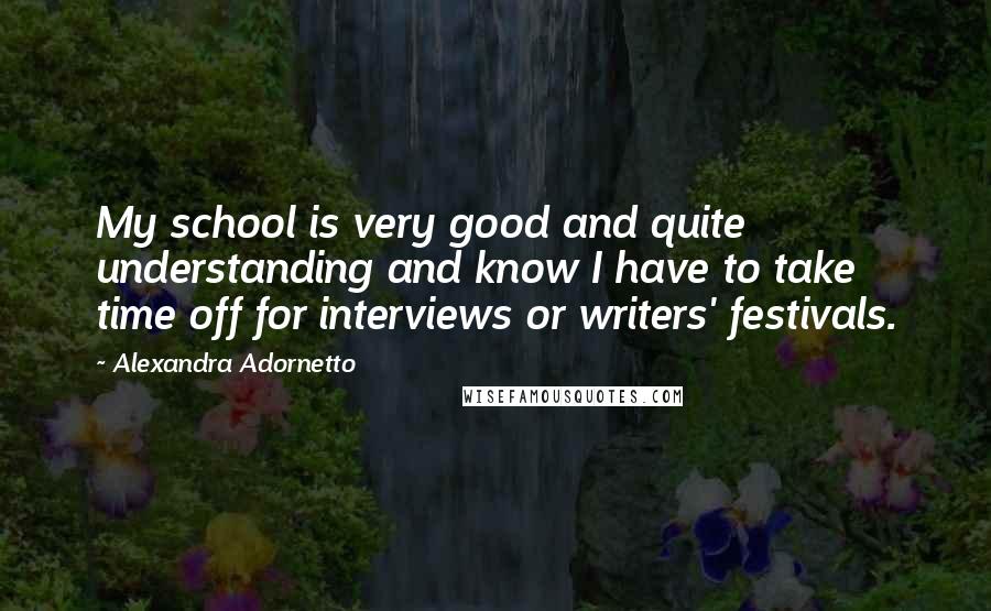 Alexandra Adornetto Quotes: My school is very good and quite understanding and know I have to take time off for interviews or writers' festivals.