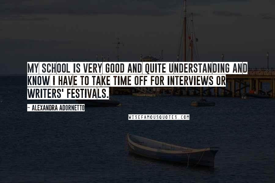 Alexandra Adornetto Quotes: My school is very good and quite understanding and know I have to take time off for interviews or writers' festivals.