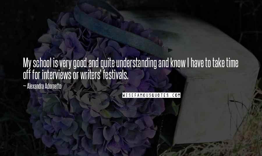 Alexandra Adornetto Quotes: My school is very good and quite understanding and know I have to take time off for interviews or writers' festivals.