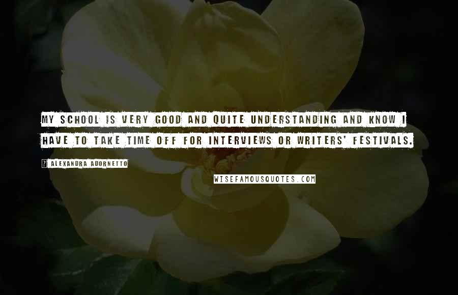 Alexandra Adornetto Quotes: My school is very good and quite understanding and know I have to take time off for interviews or writers' festivals.