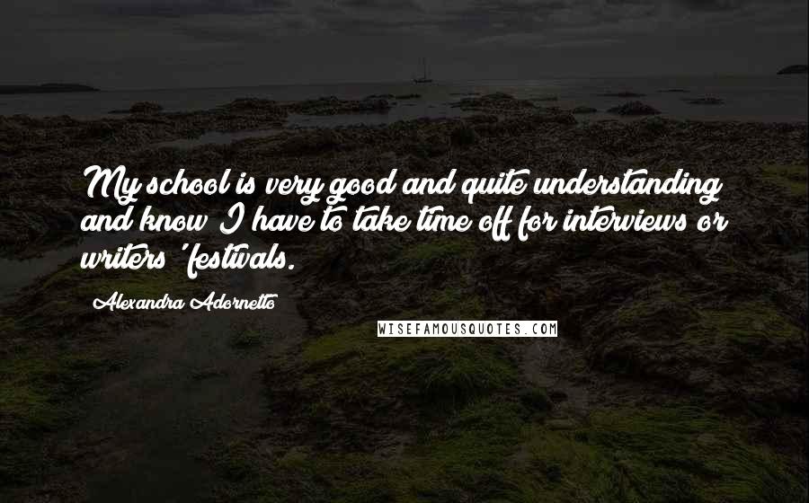 Alexandra Adornetto Quotes: My school is very good and quite understanding and know I have to take time off for interviews or writers' festivals.