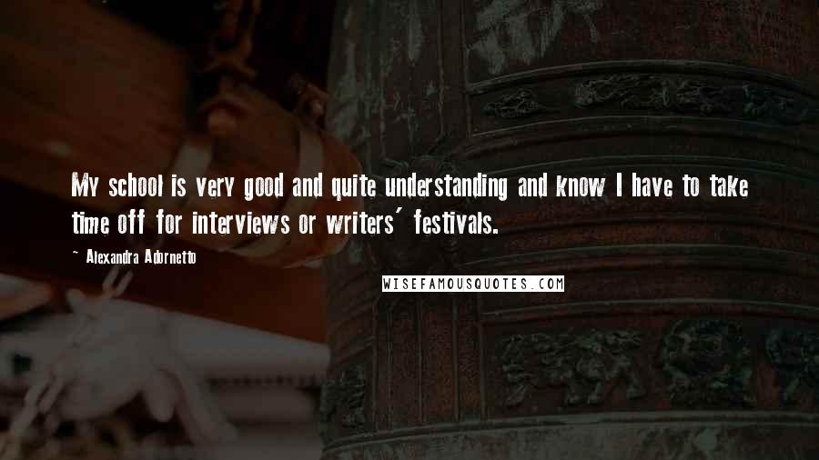 Alexandra Adornetto Quotes: My school is very good and quite understanding and know I have to take time off for interviews or writers' festivals.