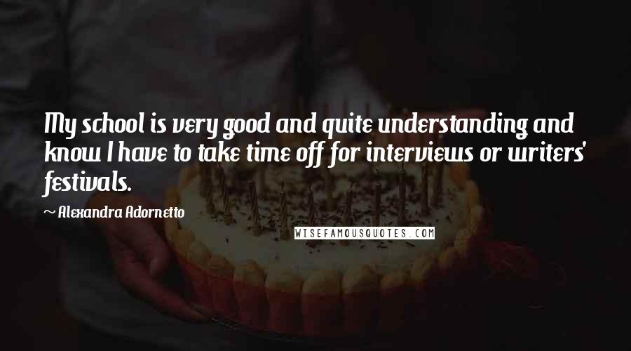 Alexandra Adornetto Quotes: My school is very good and quite understanding and know I have to take time off for interviews or writers' festivals.