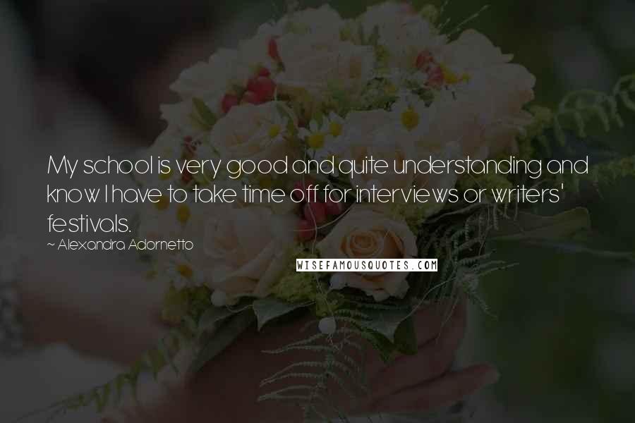 Alexandra Adornetto Quotes: My school is very good and quite understanding and know I have to take time off for interviews or writers' festivals.