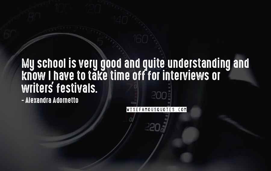 Alexandra Adornetto Quotes: My school is very good and quite understanding and know I have to take time off for interviews or writers' festivals.