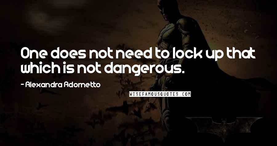 Alexandra Adornetto Quotes: One does not need to lock up that which is not dangerous.