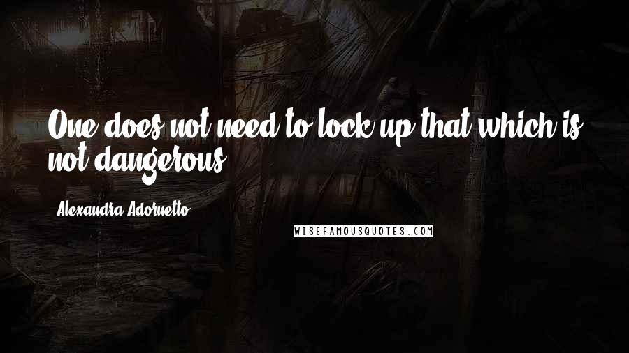 Alexandra Adornetto Quotes: One does not need to lock up that which is not dangerous.