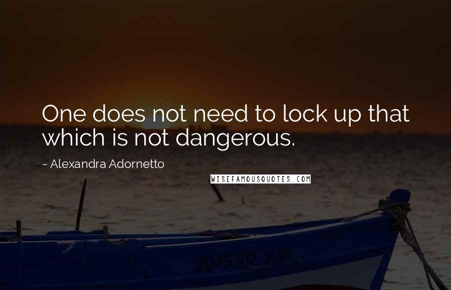 Alexandra Adornetto Quotes: One does not need to lock up that which is not dangerous.