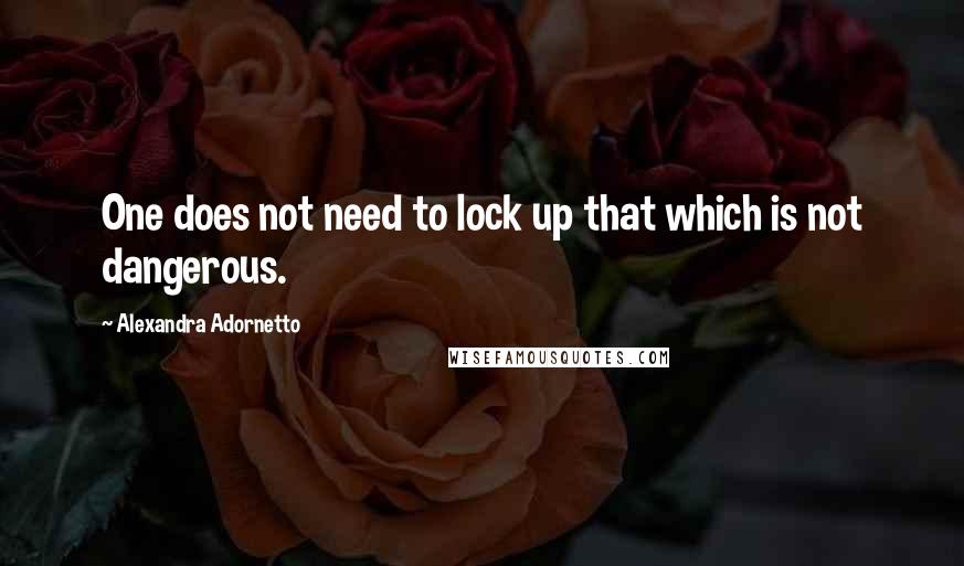 Alexandra Adornetto Quotes: One does not need to lock up that which is not dangerous.