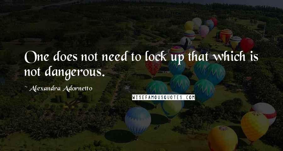 Alexandra Adornetto Quotes: One does not need to lock up that which is not dangerous.