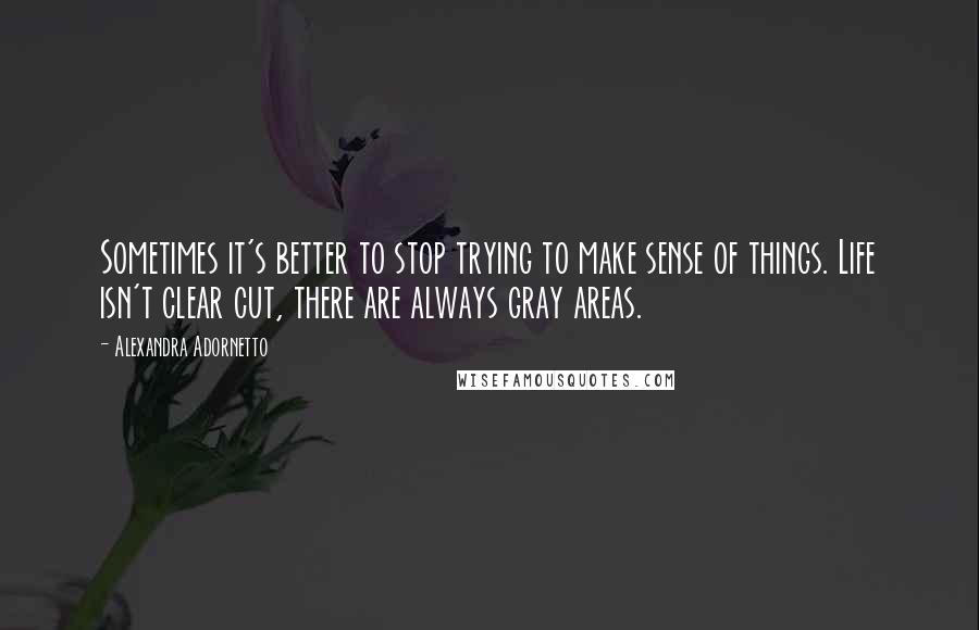 Alexandra Adornetto Quotes: Sometimes it's better to stop trying to make sense of things. Life isn't clear cut, there are always gray areas.