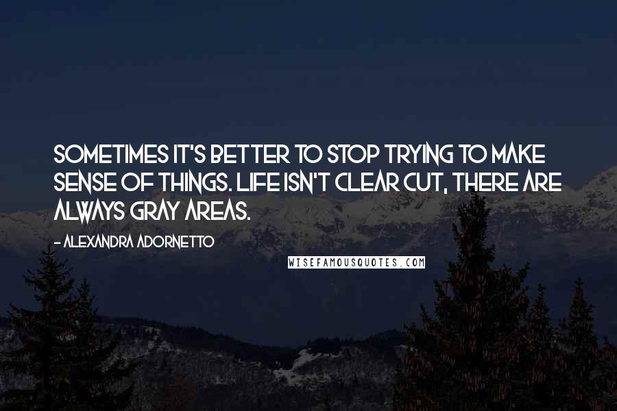 Alexandra Adornetto Quotes: Sometimes it's better to stop trying to make sense of things. Life isn't clear cut, there are always gray areas.