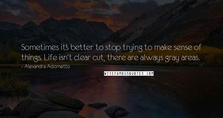 Alexandra Adornetto Quotes: Sometimes it's better to stop trying to make sense of things. Life isn't clear cut, there are always gray areas.