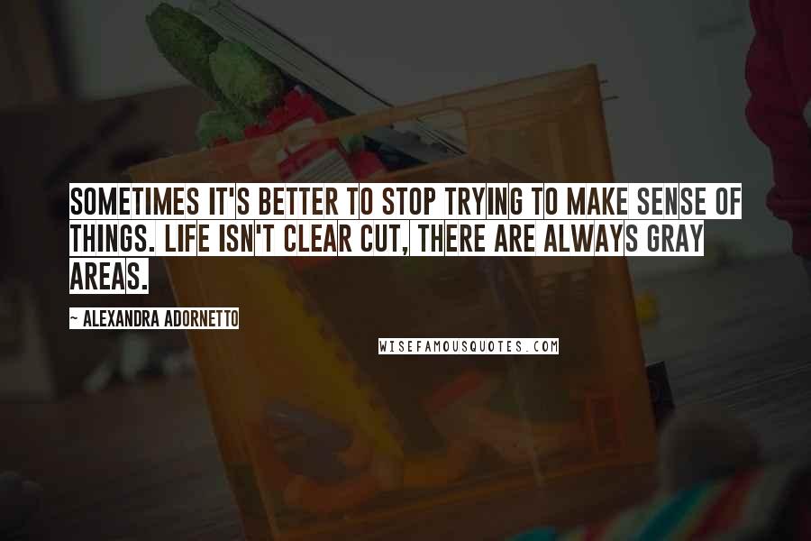 Alexandra Adornetto Quotes: Sometimes it's better to stop trying to make sense of things. Life isn't clear cut, there are always gray areas.