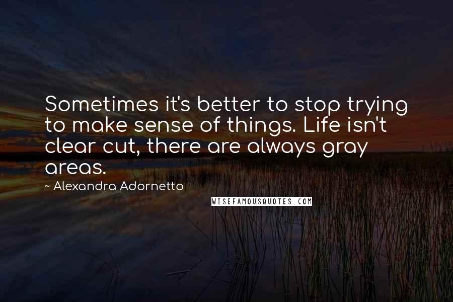 Alexandra Adornetto Quotes: Sometimes it's better to stop trying to make sense of things. Life isn't clear cut, there are always gray areas.