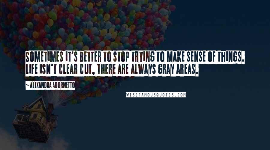 Alexandra Adornetto Quotes: Sometimes it's better to stop trying to make sense of things. Life isn't clear cut, there are always gray areas.