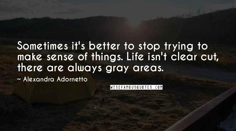 Alexandra Adornetto Quotes: Sometimes it's better to stop trying to make sense of things. Life isn't clear cut, there are always gray areas.