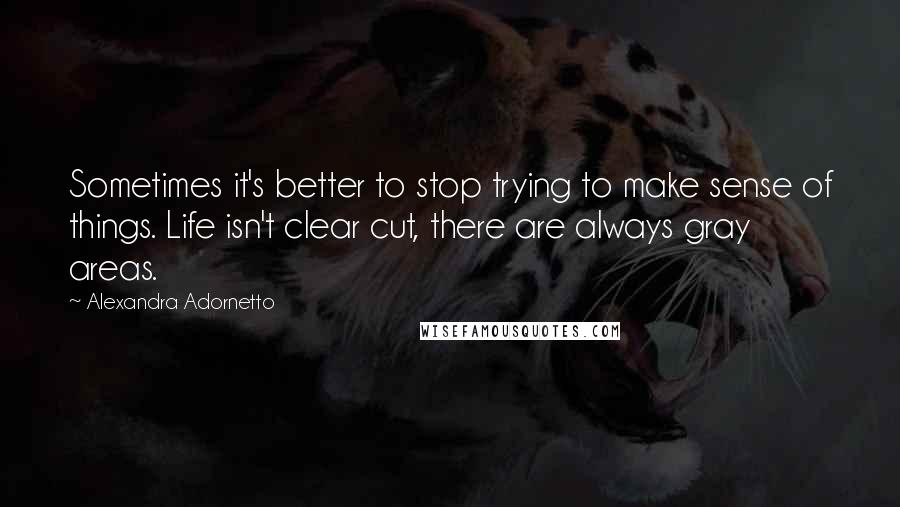 Alexandra Adornetto Quotes: Sometimes it's better to stop trying to make sense of things. Life isn't clear cut, there are always gray areas.