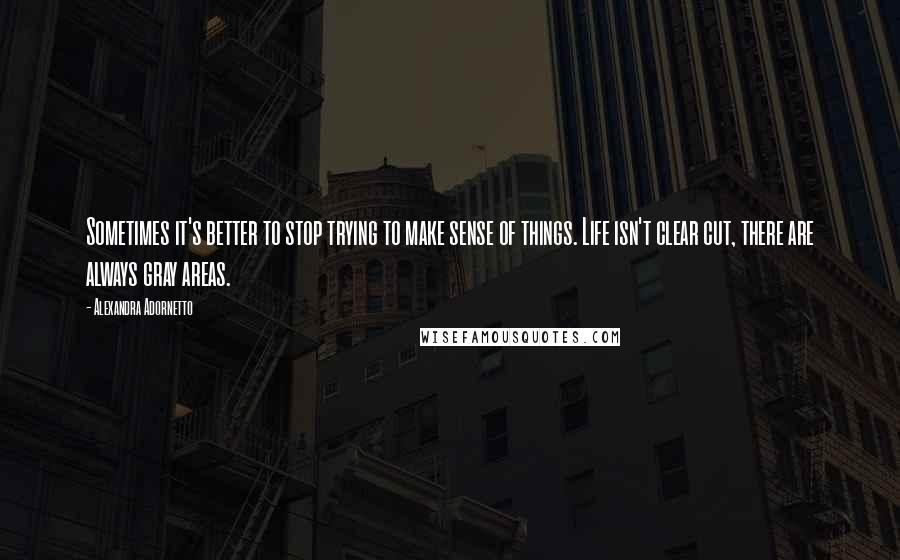 Alexandra Adornetto Quotes: Sometimes it's better to stop trying to make sense of things. Life isn't clear cut, there are always gray areas.