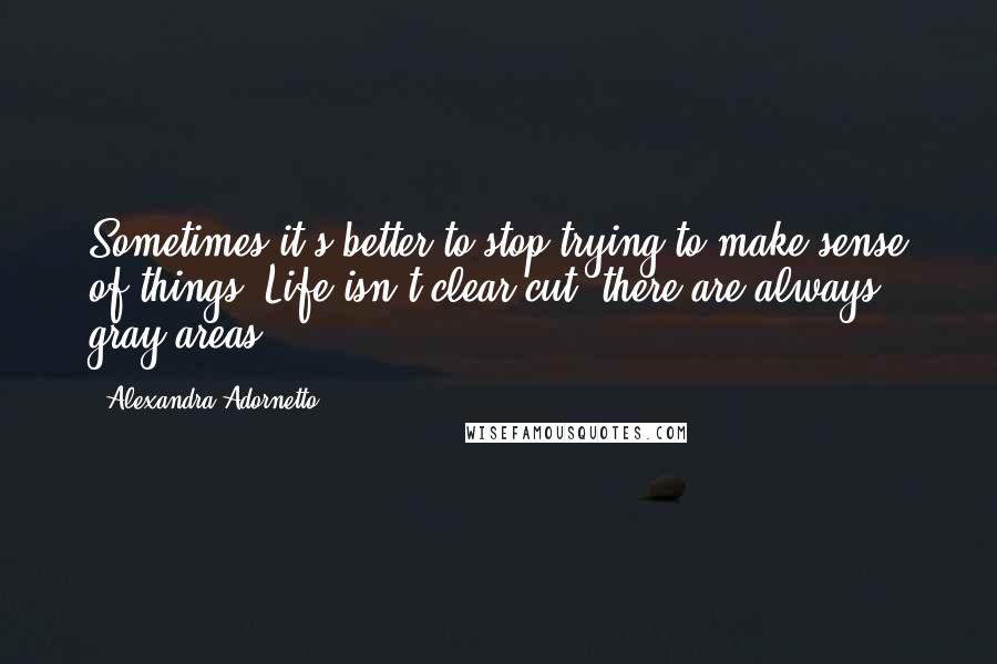 Alexandra Adornetto Quotes: Sometimes it's better to stop trying to make sense of things. Life isn't clear cut, there are always gray areas.