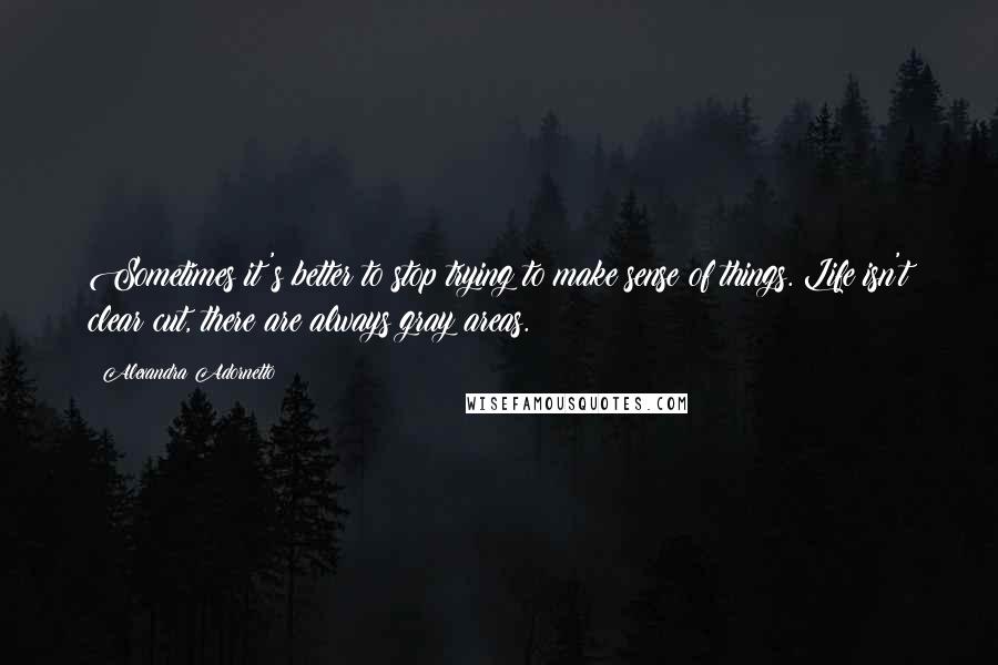 Alexandra Adornetto Quotes: Sometimes it's better to stop trying to make sense of things. Life isn't clear cut, there are always gray areas.