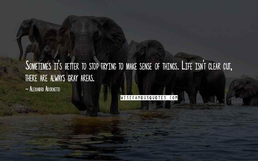 Alexandra Adornetto Quotes: Sometimes it's better to stop trying to make sense of things. Life isn't clear cut, there are always gray areas.