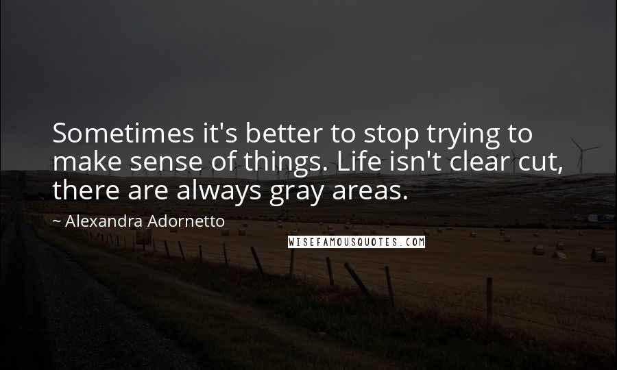 Alexandra Adornetto Quotes: Sometimes it's better to stop trying to make sense of things. Life isn't clear cut, there are always gray areas.
