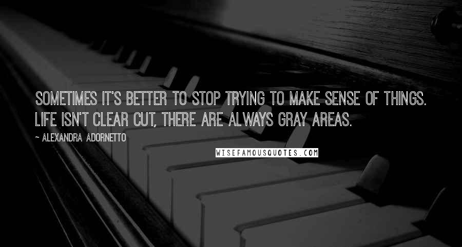 Alexandra Adornetto Quotes: Sometimes it's better to stop trying to make sense of things. Life isn't clear cut, there are always gray areas.