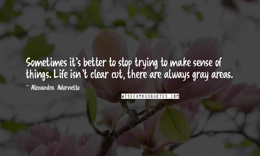 Alexandra Adornetto Quotes: Sometimes it's better to stop trying to make sense of things. Life isn't clear cut, there are always gray areas.