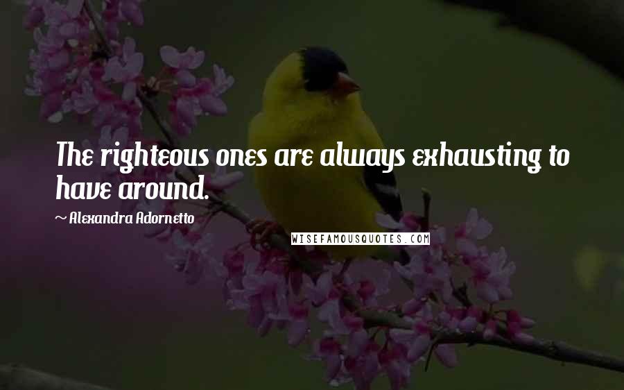 Alexandra Adornetto Quotes: The righteous ones are always exhausting to have around.