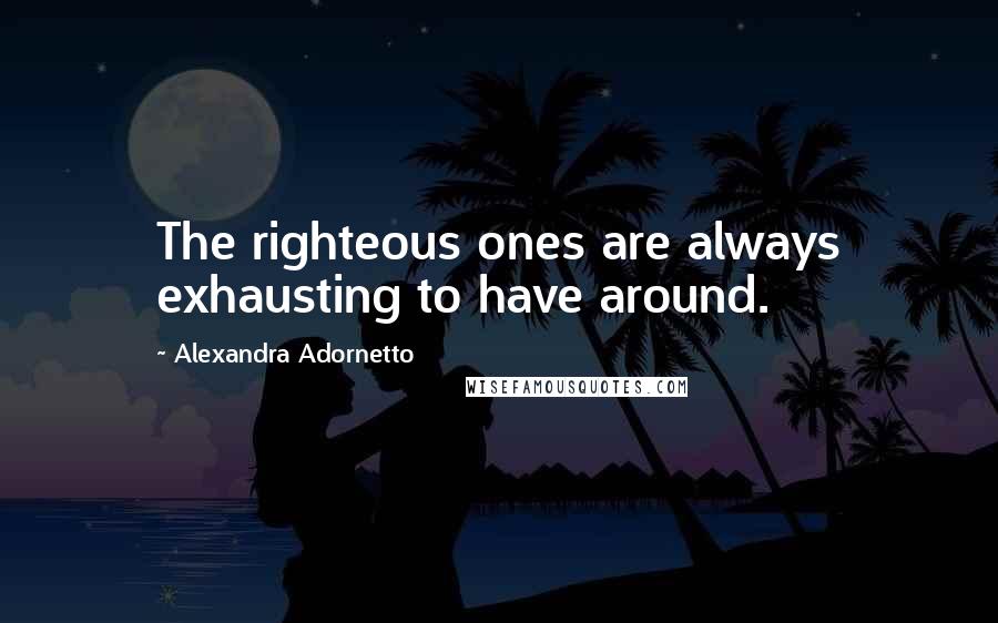 Alexandra Adornetto Quotes: The righteous ones are always exhausting to have around.