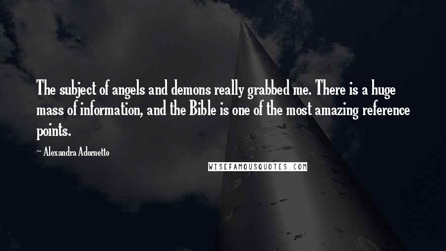 Alexandra Adornetto Quotes: The subject of angels and demons really grabbed me. There is a huge mass of information, and the Bible is one of the most amazing reference points.