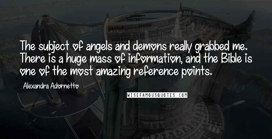 Alexandra Adornetto Quotes: The subject of angels and demons really grabbed me. There is a huge mass of information, and the Bible is one of the most amazing reference points.