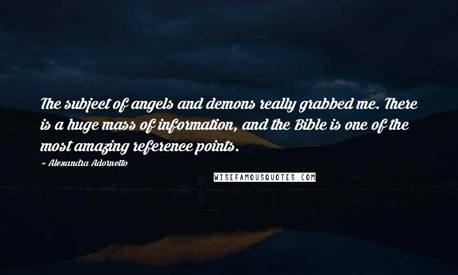 Alexandra Adornetto Quotes: The subject of angels and demons really grabbed me. There is a huge mass of information, and the Bible is one of the most amazing reference points.