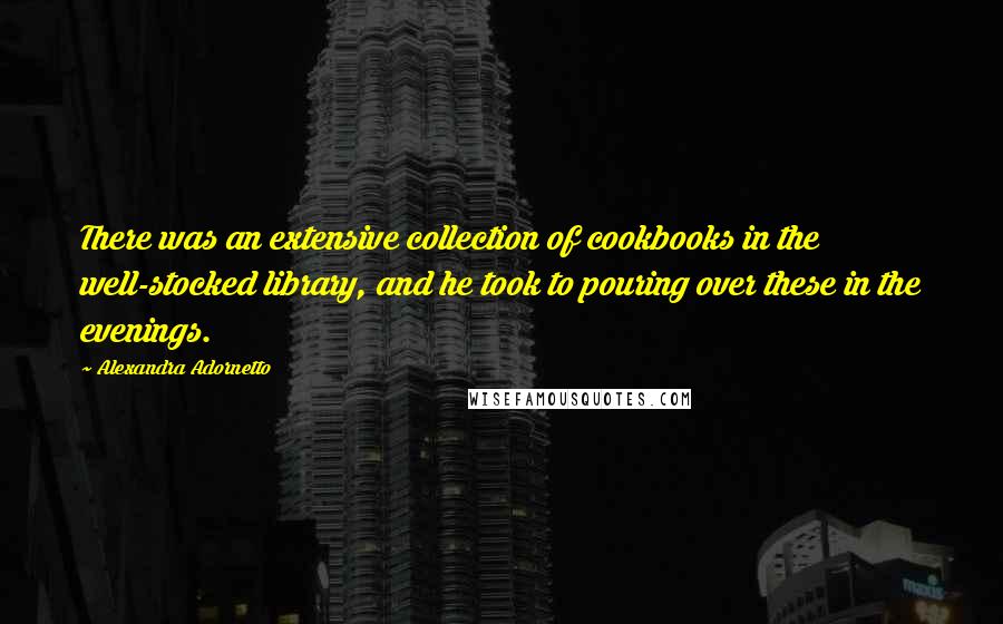 Alexandra Adornetto Quotes: There was an extensive collection of cookbooks in the well-stocked library, and he took to pouring over these in the evenings.