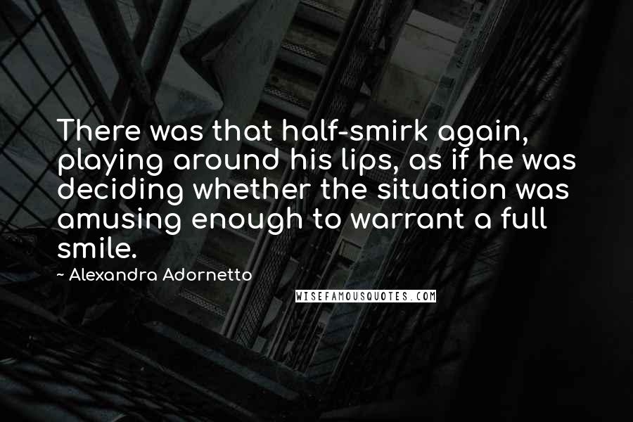 Alexandra Adornetto Quotes: There was that half-smirk again, playing around his lips, as if he was deciding whether the situation was amusing enough to warrant a full smile.
