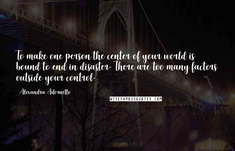 Alexandra Adornetto Quotes: To make one person the center of your world is bound to end in disaster. There are too many factors outside your control.