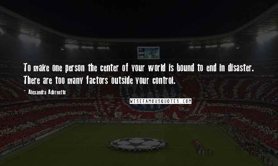 Alexandra Adornetto Quotes: To make one person the center of your world is bound to end in disaster. There are too many factors outside your control.