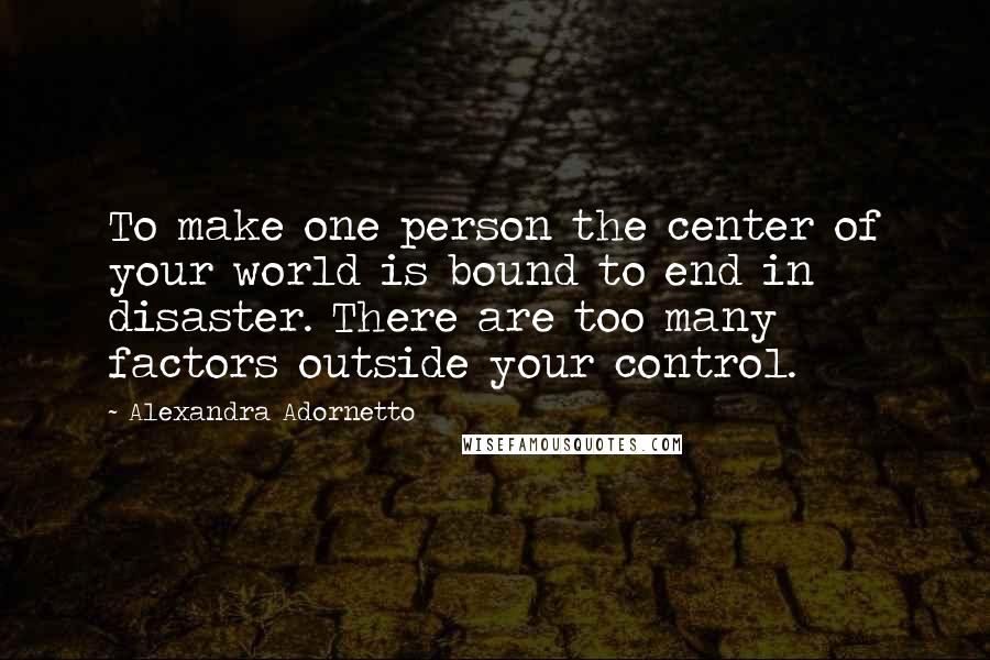 Alexandra Adornetto Quotes: To make one person the center of your world is bound to end in disaster. There are too many factors outside your control.