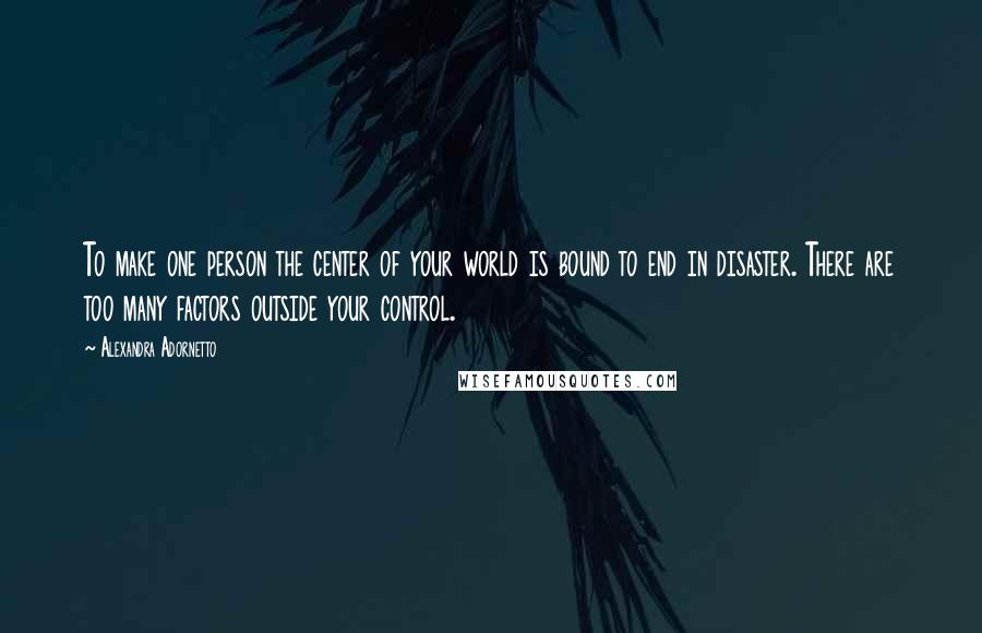 Alexandra Adornetto Quotes: To make one person the center of your world is bound to end in disaster. There are too many factors outside your control.