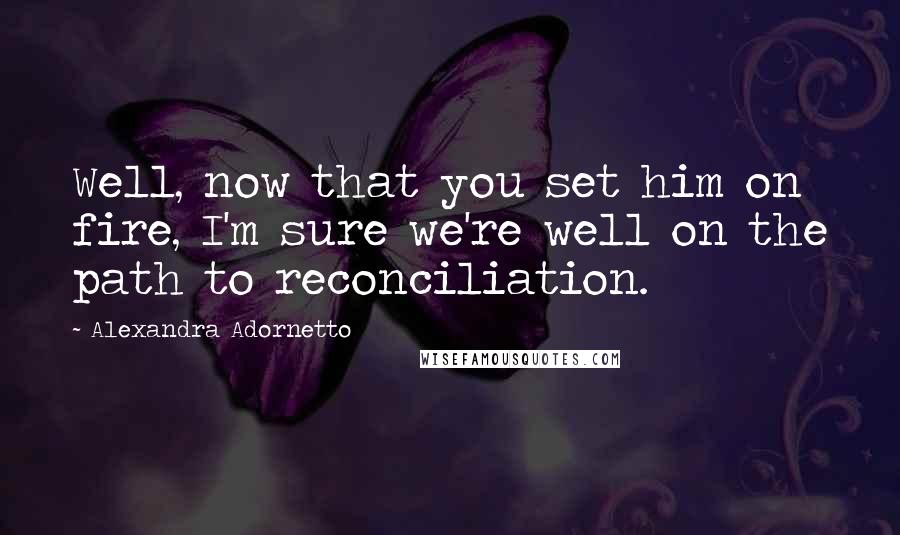 Alexandra Adornetto Quotes: Well, now that you set him on fire, I'm sure we're well on the path to reconciliation.