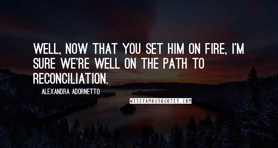 Alexandra Adornetto Quotes: Well, now that you set him on fire, I'm sure we're well on the path to reconciliation.