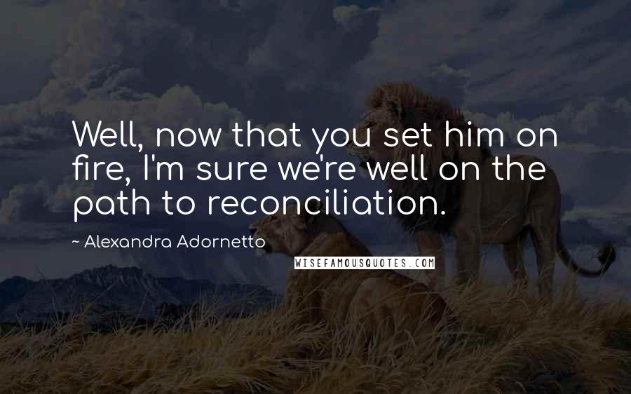 Alexandra Adornetto Quotes: Well, now that you set him on fire, I'm sure we're well on the path to reconciliation.