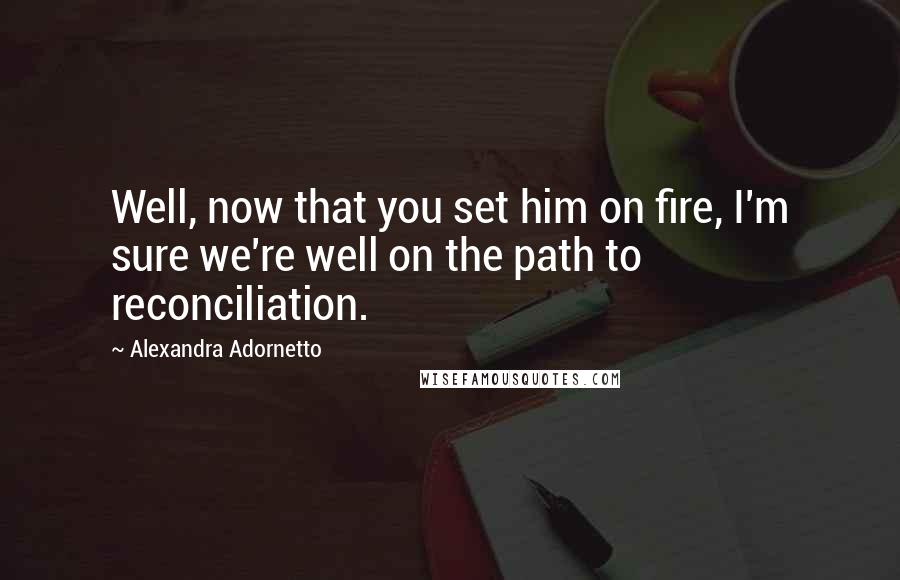 Alexandra Adornetto Quotes: Well, now that you set him on fire, I'm sure we're well on the path to reconciliation.