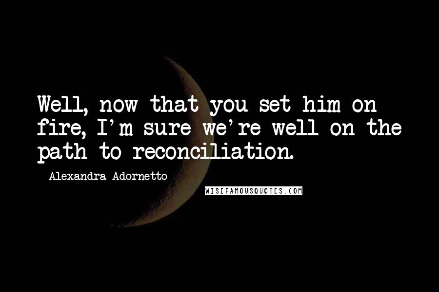 Alexandra Adornetto Quotes: Well, now that you set him on fire, I'm sure we're well on the path to reconciliation.